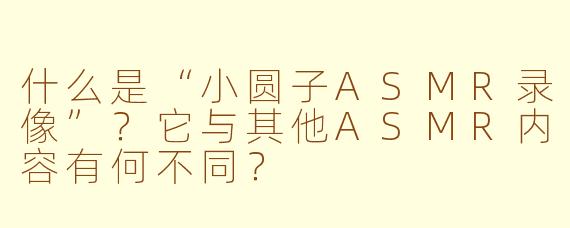 什么是“小圆子ASMR录像”？它与其他ASMR内容有何不同？