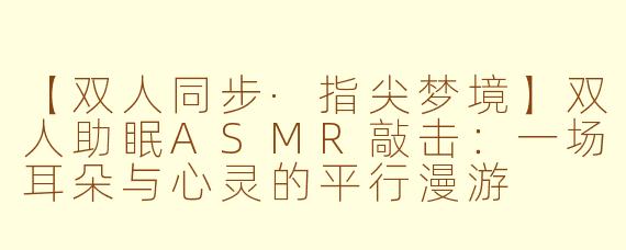 【双人同步·指尖梦境】双人助眠ASMR敲击:一场耳朵与心灵的平行漫游