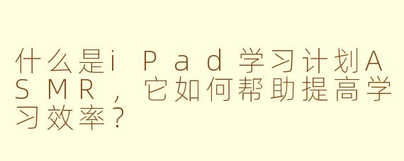 什么是iPad学习计划ASMR，它如何帮助提高学习效率？