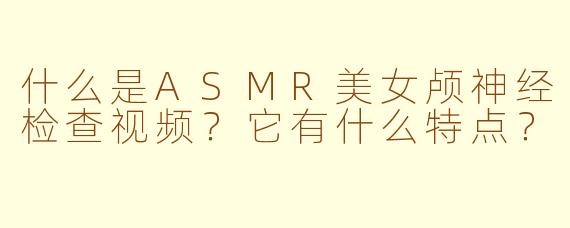 什么是ASMR美女颅神经检查视频?它有什么特点?