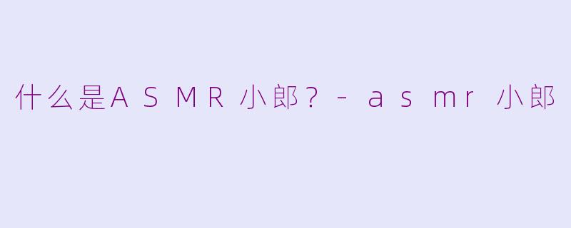 什么是ASMR小郎？-asmr小郎