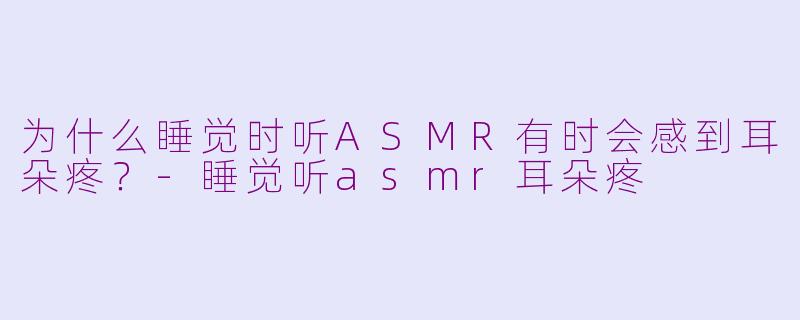 为什么睡觉时听ASMR有时会感到耳朵疼？-睡觉听asmr耳朵疼
