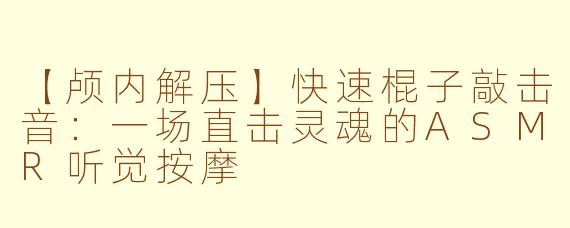 【颅内解压】快速棍子敲击音：一场直击灵魂的ASMR听觉按摩
