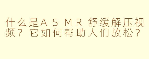 什么是ASMR舒缓解压视频？它如何帮助人们放松？