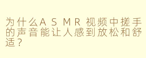 为什么ASMR视频中搓手的声音能让人感到放松和舒适？