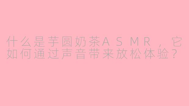 什么是芋圆奶茶ASMR，它如何通过声音带来放松体验？