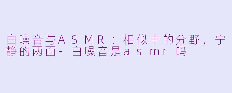 白噪音与ASMR：相似中的分野，宁静的两面-白噪音是asmr吗
