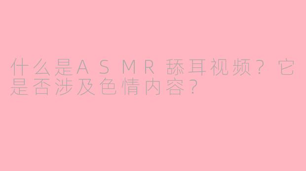 什么是ASMR舔耳视频？它是否涉及色情内容？