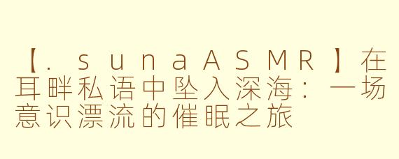 【.sunaASMR】在耳畔私语中坠入深海:一场意识漂流的催眠之旅
