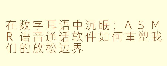 在数字耳语中沉眠:ASMR语音通话软件如何重塑我们的放松边界