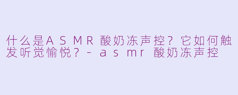 什么是ASMR酸奶冻声控？它如何触发听觉愉悦？-asmr酸奶冻声控