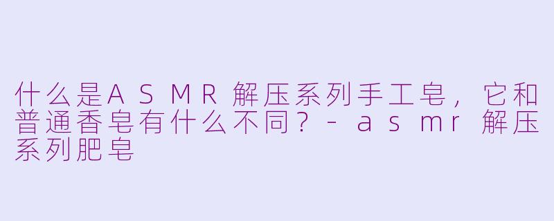 什么是ASMR解压系列手工皂，它和普通香皂有什么不同？-asmr解压系列肥皂