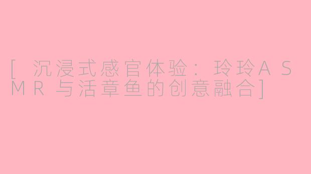 [沉浸式感官体验：玲玲ASMR与活章鱼的创意融合]