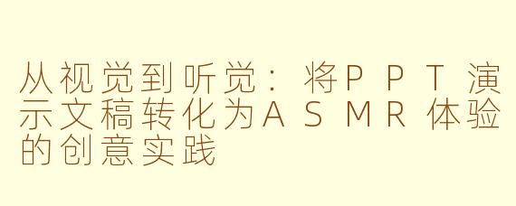 从视觉到听觉：将PPT演示文稿转化为ASMR体验的创意实践
