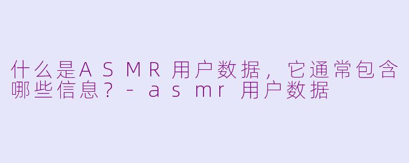 什么是ASMR用户数据，它通常包含哪些信息？