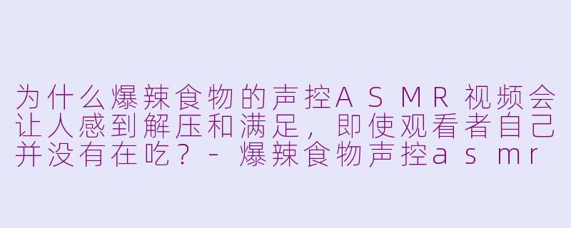 为什么爆辣食物的声控ASMR视频会让人感到解压和满足，即使观看者自己并没有在吃？-爆辣食物声控asmr