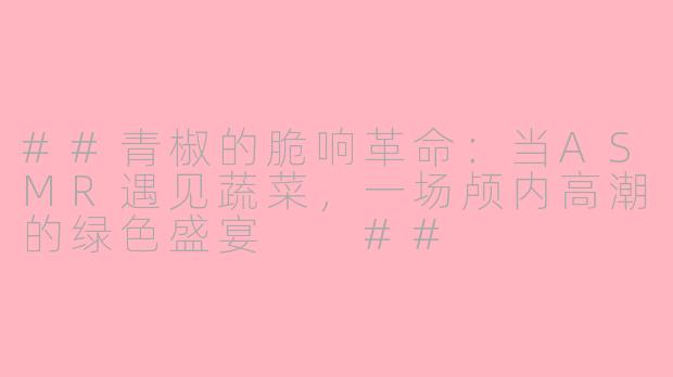 ##青椒的脆响革命：当ASMR遇见蔬菜，一场颅内高潮的绿色盛宴

##