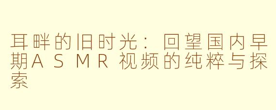 耳畔的旧时光：回望国内早期ASMR视频的纯粹与探索