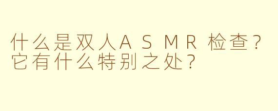 什么是双人ASMR检查？它有什么特别之处？