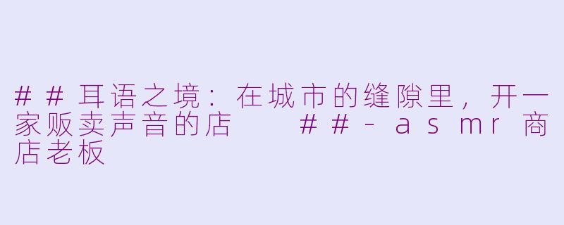 ##耳语之境：在城市的缝隙里，开一家贩卖声音的店

##-asmr商店老板