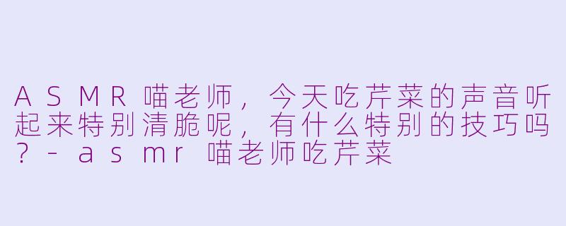 ASMR喵老师，今天吃芹菜的声音听起来特别清脆呢，有什么特别的技巧吗？-asmr喵老师吃芹菜