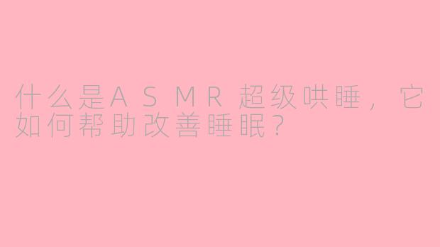 什么是ASMR超级哄睡,它如何帮助改善睡眠?
