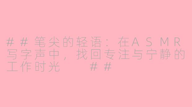 ##笔尖的轻语：在ASMR写字声中，找回专注与宁静的工作时光

##