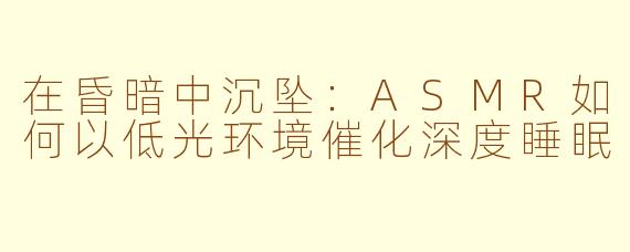 在昏暗中沉坠:ASMR如何以低光环境催化深度睡眠