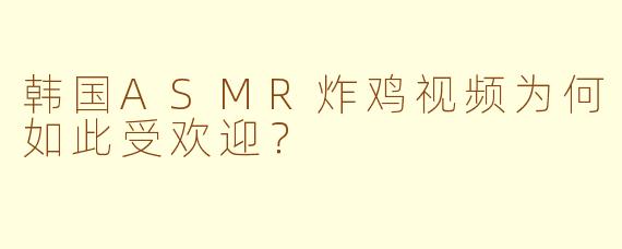 韩国ASMR炸鸡视频为何如此受欢迎?
