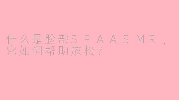 什么是脸部SPAASMR，它如何帮助放松？