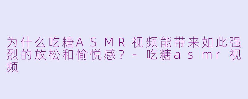 为什么吃糖ASMR视频能带来如此强烈的放松和愉悦感？-吃糖asmr视频