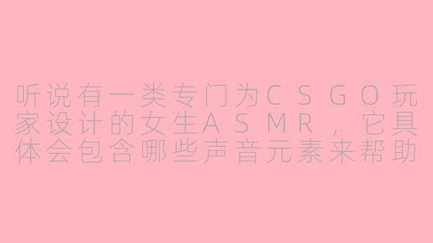 听说有一类专门为CSGO玩家设计的女生ASMR,它具体会包含哪些声音元素来帮助玩家提升游戏专注力或放松心情呢?