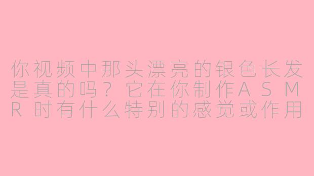 你视频中那头漂亮的银色长发是真的吗？它在你制作ASMR时有什么特别的感觉或作用吗？-asmr银色头发妹子
