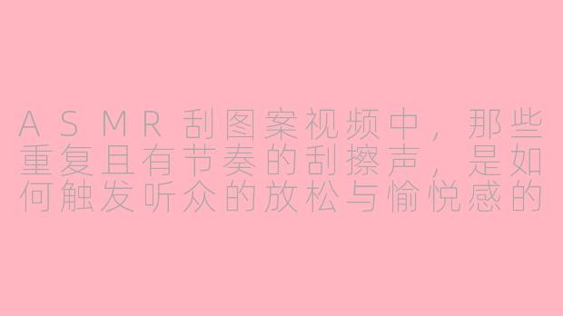 ASMR刮图案视频中,那些重复且有节奏的刮擦声,是如何触发听众的放松与愉悦感的?-asmr刮图案