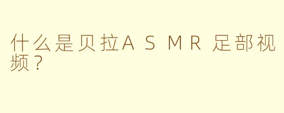 什么是贝拉ASMR足部视频？