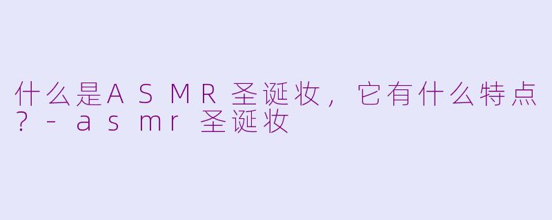 什么是ASMR圣诞妆,它有什么特点?-asmr圣诞妆