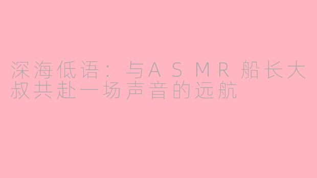深海低语：与ASMR船长大叔共赴一场声音的远航