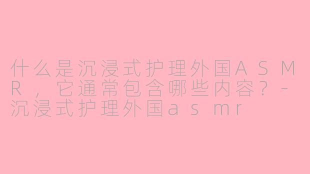 什么是沉浸式护理外国ASMR，它通常包含哪些内容？
