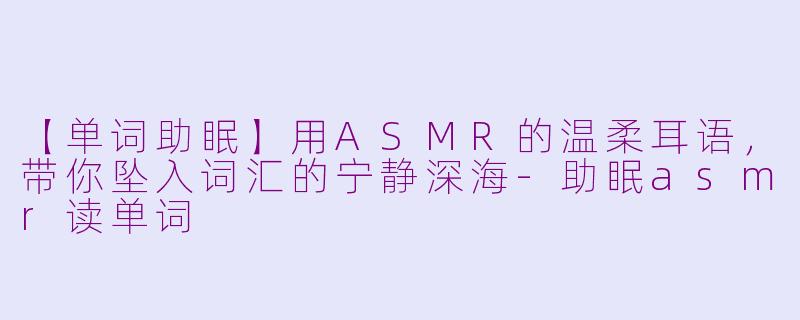 【单词助眠】用ASMR的温柔耳语，带你坠入词汇的宁静深海