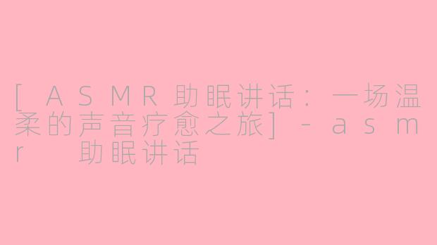[ASMR助眠讲话：一场温柔的声音疗愈之旅]