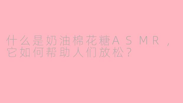 什么是奶油棉花糖ASMR，它如何帮助人们放松？