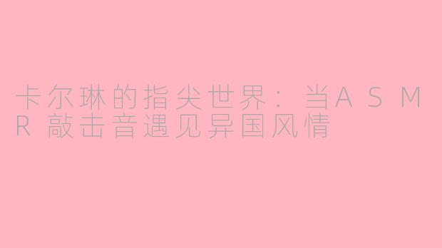 卡尔琳的指尖世界：当ASMR敲击音遇见异国风情