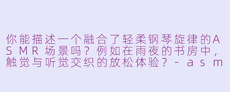 你能描述一个融合了轻柔钢琴旋律的ASMR场景吗?例如在雨夜的书房中,触觉与听觉交织的放松体验?-asmr场景模拟带有音乐