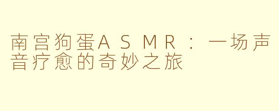 南宫狗蛋ASMR:一场声音疗愈的奇妙之旅