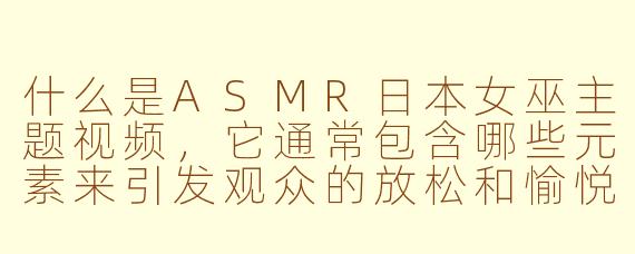 什么是ASMR日本女巫主题视频，它通常包含哪些元素来引发观众的放松和愉悦感？