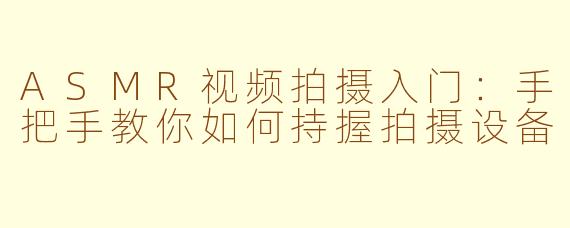 ASMR视频拍摄入门:手把手教你如何持握拍摄设备