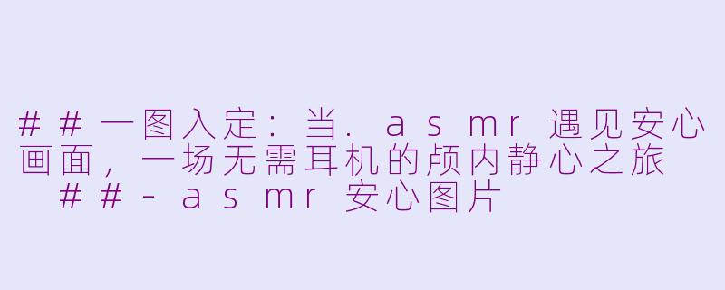 ##一图入定：当.asmr遇见安心画面，一场无需耳机的颅内静心之旅

##-asmr安心图片