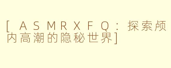 [ASMRXFQ：探索颅内高潮的隐秘世界]