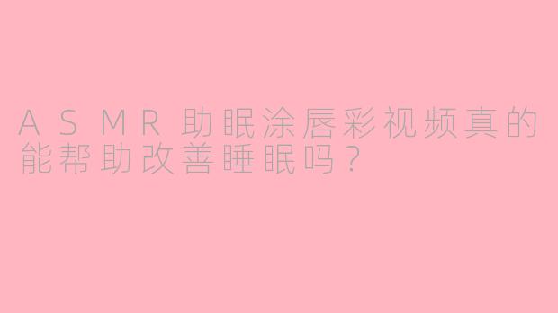 ASMR助眠涂唇彩视频真的能帮助改善睡眠吗？
