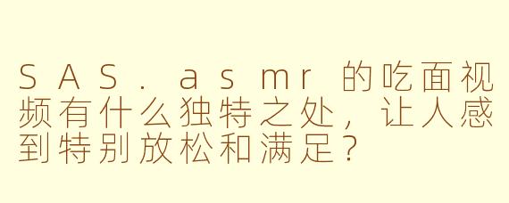 SAS.asmr的吃面视频有什么独特之处，让人感到特别放松和满足？